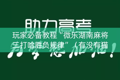 玩家必备教程“微乐湖南麻将三打哈胜负规律”（有没有猫腻)