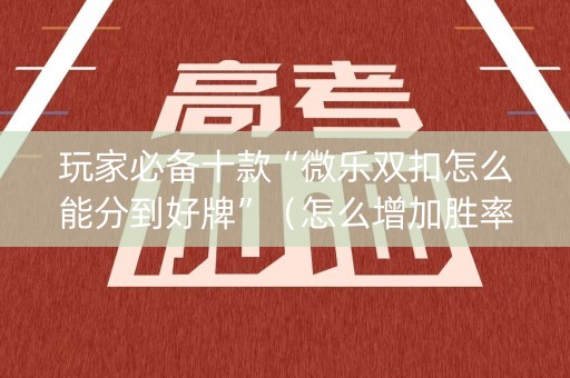 玩家必备十款“微乐双扣怎么能分到好牌”（怎么增加胜率)