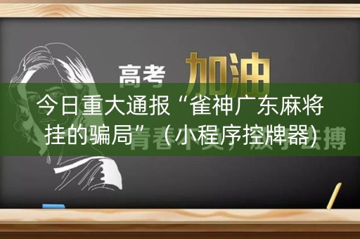 今日重大通报“雀神广东麻将挂的骗局”（小程序控牌器)