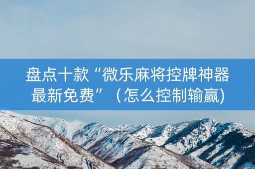 盘点十款“微乐麻将控牌神器最新免费”（怎么控制输赢)