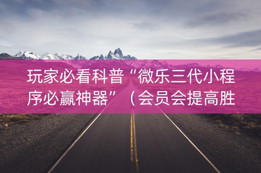 玩家必看科普“微乐三代小程序必赢神器”（会员会提高胜率吗)
