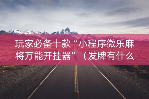 玩家必备十款“小程序微乐麻将万能开挂器”（发牌有什么规律吗)