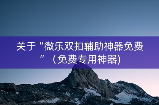 关于“微乐双扣辅助神器免费”（免费专用神器)