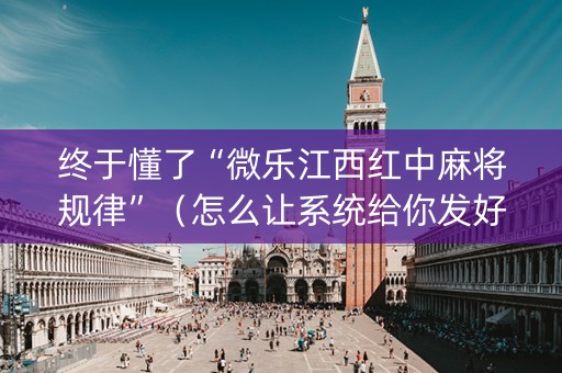 终于懂了“微乐江西红中麻将规律”（怎么让系统给你发好牌)