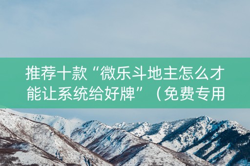 推荐十款“微乐斗地主怎么才能让系统给好牌”（免费专用神器)