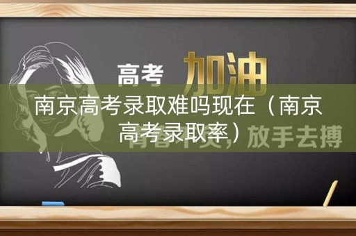 南京高考录取难吗现在（南京高考录取率）