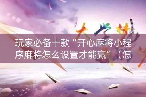 玩家必备十款“开心麻将小程序麻将怎么设置才能赢”（怎么设置才能赢)