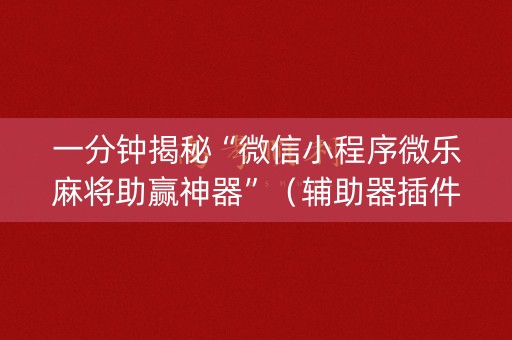 一分钟揭秘“微信小程序微乐麻将助赢神器”（辅助器插件)