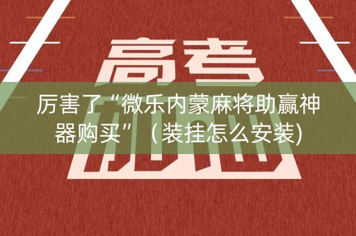 厉害了“微乐内蒙麻将助赢神器购买”（装挂怎么安装)