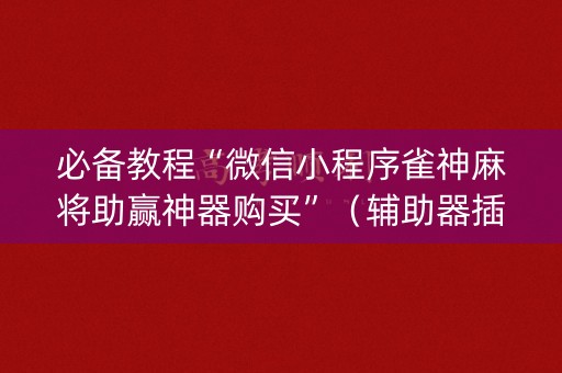 必备教程“微信小程序雀神麻将助赢神器购买”（辅助器插件)