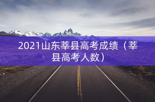 2021山东莘县高考成绩（莘县高考人数）
