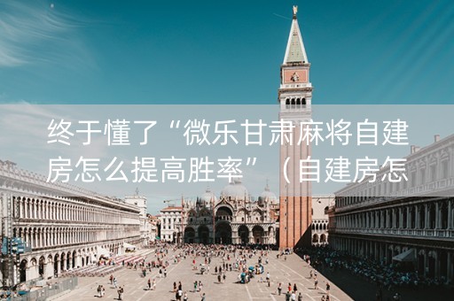 终于懂了“微乐甘肃麻将自建房怎么提高胜率”（自建房怎么拿好牌)