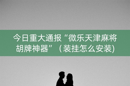 今日重大通报“微乐天津麻将胡牌神器”（装挂怎么安装)