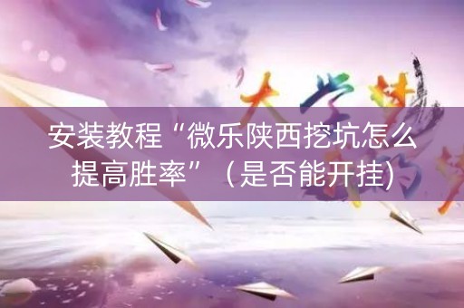 安装教程“微乐陕西挖坑怎么提高胜率”（是否能开挂)