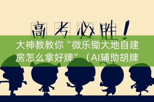 大神教教你“微乐锄大地自建房怎么拿好牌”（AI辅助胡牌规则)