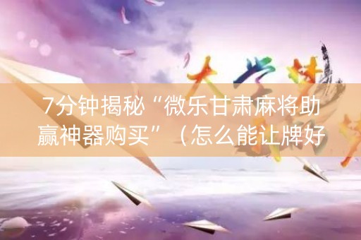 7分钟揭秘“微乐甘肃麻将助赢神器购买”（怎么能让牌好一点)