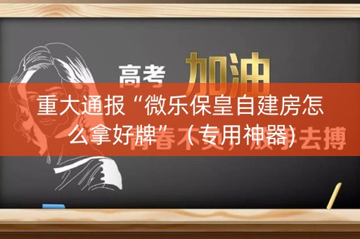 重大通报“微乐保皇自建房怎么拿好牌”（专用神器)