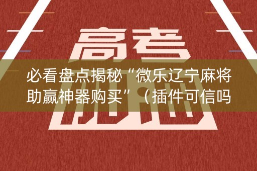 必看盘点揭秘“微乐辽宁麻将助赢神器购买”（插件可信吗)