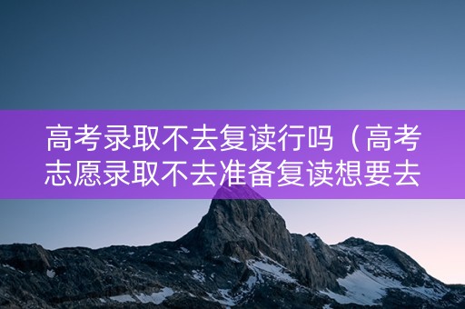 高考录取不去复读行吗（高考志愿录取不去准备复读想要去学校吗）