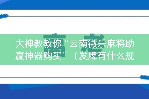 大神教教你“云南微乐麻将助赢神器购买”（发牌有什么规律吗)
