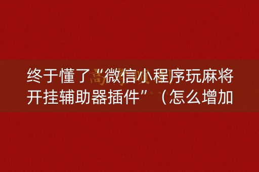终于懂了“微信小程序玩麻将开挂辅助器插件”（怎么增加胜率)