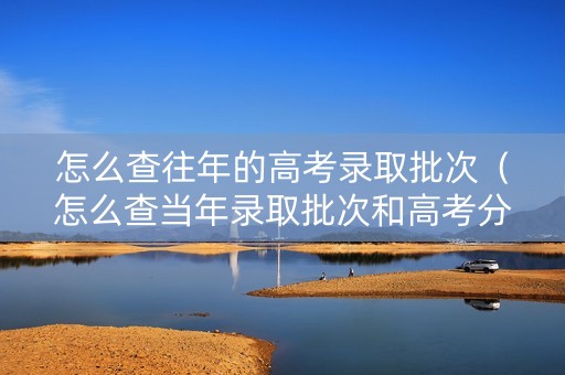 怎么查往年的高考录取批次（怎么查当年录取批次和高考分数）