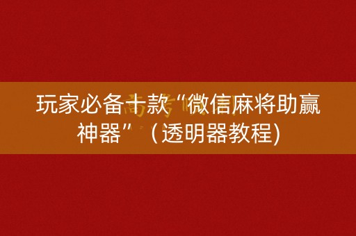 玩家必备十款“微信麻将助赢神器”（透明器教程)