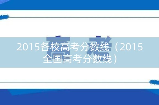 2015各校高考分数线（2015全国高考分数线）