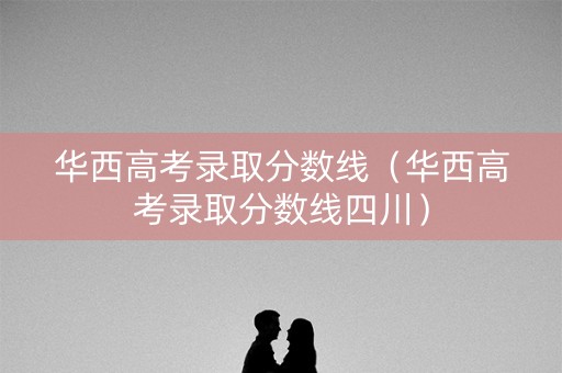 华西高考录取分数线（华西高考录取分数线四川）