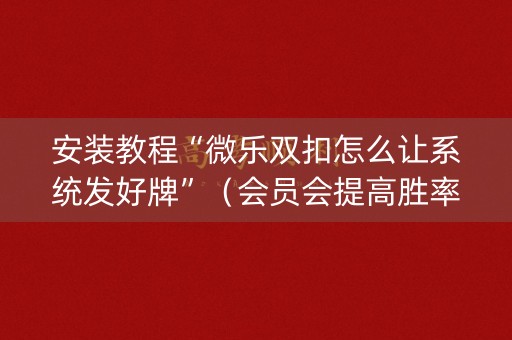 安装教程“微乐双扣怎么让系统发好牌”（会员会提高胜率吗)