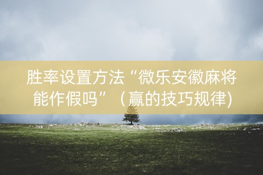 胜率设置方法“微乐安徽麻将能作假吗”（赢的技巧规律)