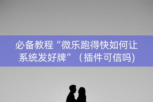 必备教程“微乐跑得快如何让系统发好牌”（插件可信吗)