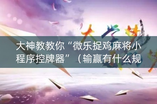 大神教教你“微乐捉鸡麻将小程序控牌器”（输赢有什么规律)