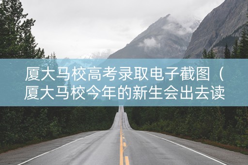 厦大马校高考录取电子截图（厦大马校今年的新生会出去读吗）