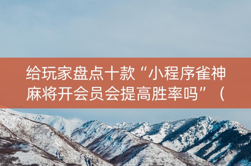 给玩家盘点十款“小程序雀神麻将开会员会提高胜率吗”（万能开挂神器)