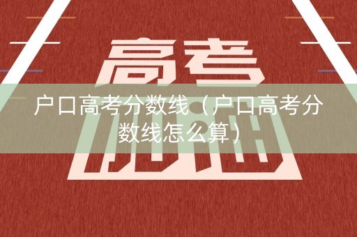 户口高考分数线（户口高考分数线怎么算）
