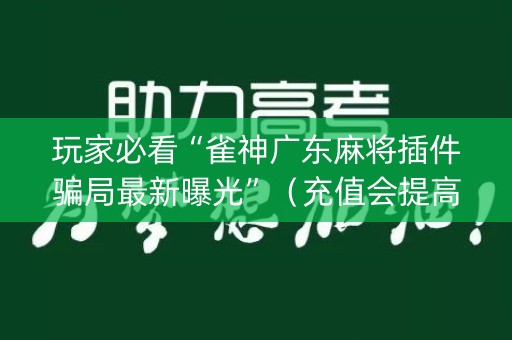 玩家必看“雀神广东麻将插件骗局最新曝光”（充值会提高胜率么)