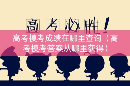 高考模考成绩在哪里查询（高考模考答案从哪里获得）