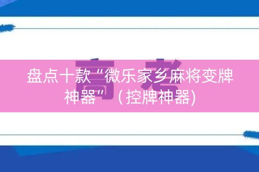 盘点十款“微乐家乡麻将变牌神器”（控牌神器)