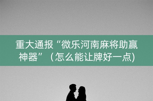 重大通报“微乐河南麻将助赢神器”（怎么能让牌好一点)