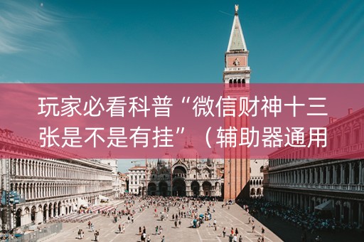 玩家必看科普“微信财神十三张是不是有挂”（辅助器通用版)