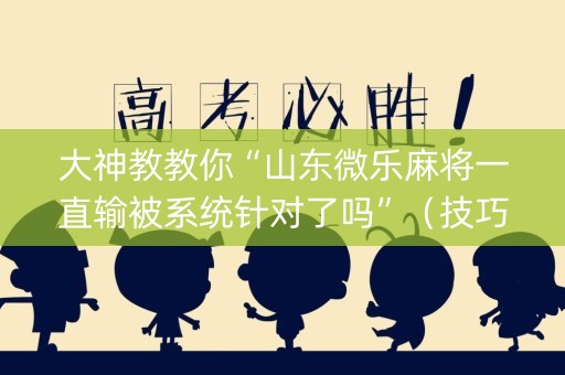 大神教教你“山东微乐麻将一直输被系统针对了吗”（技巧和打好牌方法)