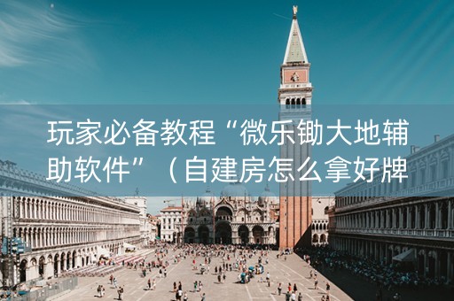 玩家必备教程“微乐锄大地辅助软件”（自建房怎么拿好牌)
