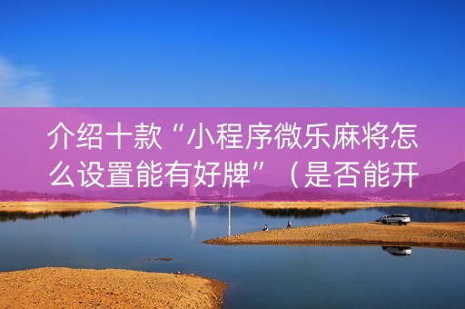 介绍十款“小程序微乐麻将怎么设置能有好牌”（是否能开挂)