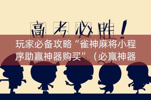 玩家必备攻略“雀神麻将小程序助赢神器购买”（必赢神器免费安装)