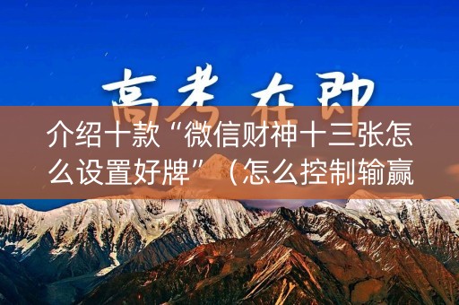 介绍十款“微信财神十三张怎么设置好牌”（怎么控制输赢)