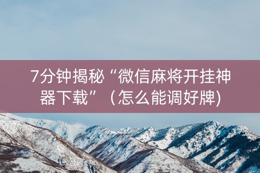 7分钟揭秘“微信麻将开挂神器下载”（怎么能调好牌)