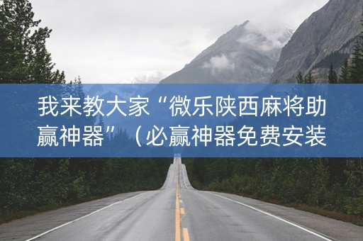 我来教大家“微乐陕西麻将助赢神器”（必赢神器免费安装)