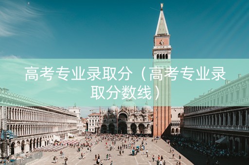 高考专业录取分（高考专业录取分数线）