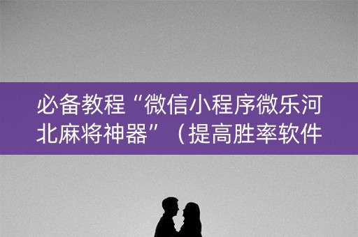 必备教程“微信小程序微乐河北麻将神器”（提高胜率软件)